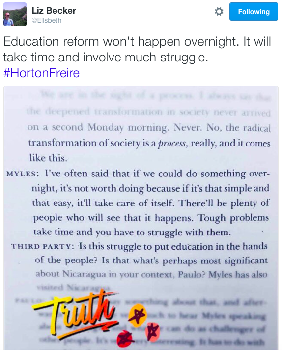 User Actions Following Liz Becker ‏@Ellsbeth Education reform won't happen overnight. It will take time and involve much struggle. #HortonFreire